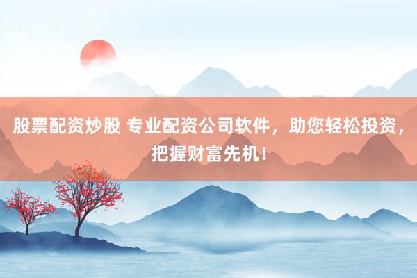 股票配资炒股 专业配资公司软件,助您轻松投资,把握财富先机!