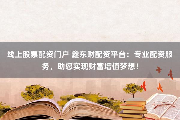 线上股票配资门户 鑫东财配资平台:专业配资服务,助您实现财富增值梦想!