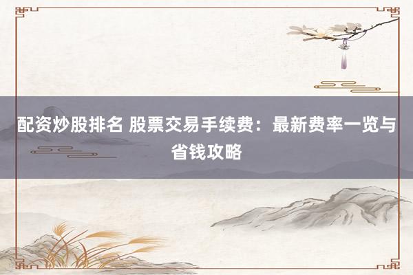 配资炒股排名 股票交易手续费:最新费率一览与省钱攻略
