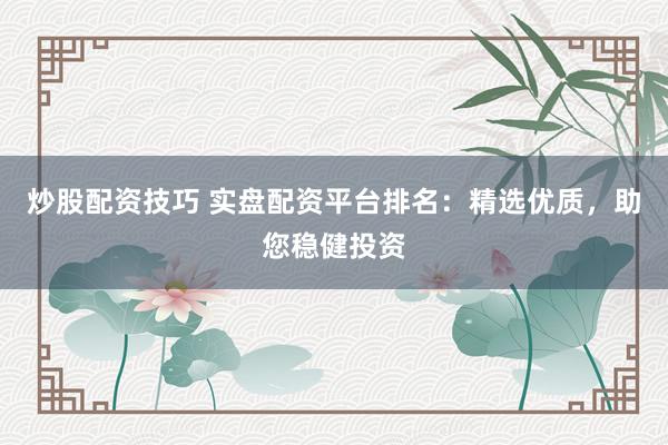 炒股配资技巧 实盘配资平台排名:精选优质,助您稳健投资