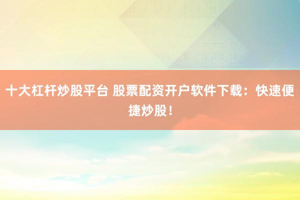 十大杠杆炒股平台 股票配资开户软件下载:快速便捷炒股!
