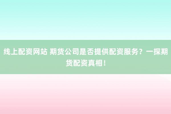 线上配资网站 期货公司是否提供配资服务?一探期货配资真相!