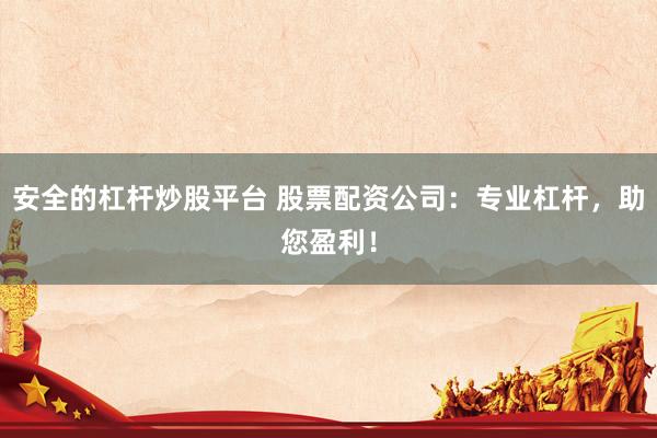 安全的杠杆炒股平台 股票配资公司：专业杠杆，助您盈利！