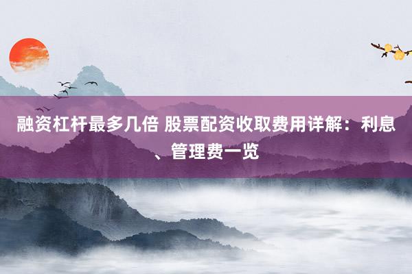 融资杠杆最多几倍 股票配资收取费用详解：利息、管理费一览