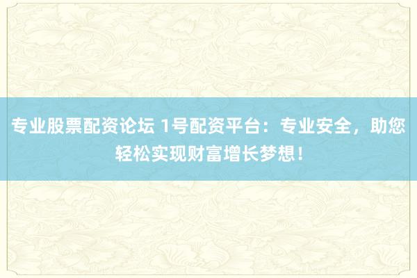 专业股票配资论坛 1号配资平台：专业安全，助您轻松实现财富增长梦想！