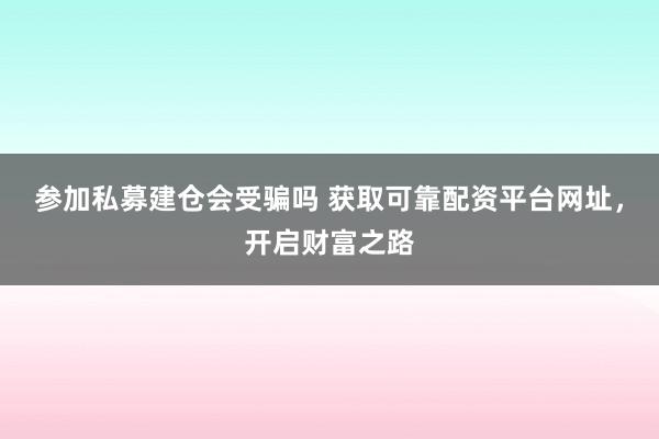 参加私募建仓会受骗吗 获取可靠配资平台网址，开启财富之路