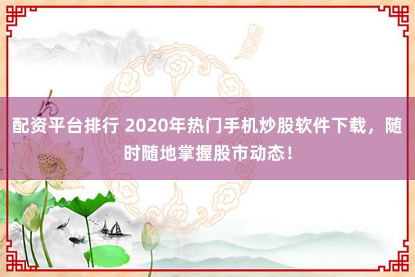 配资平台排行 2020年热门手机炒股软件下载，随时随地掌握股市动态！