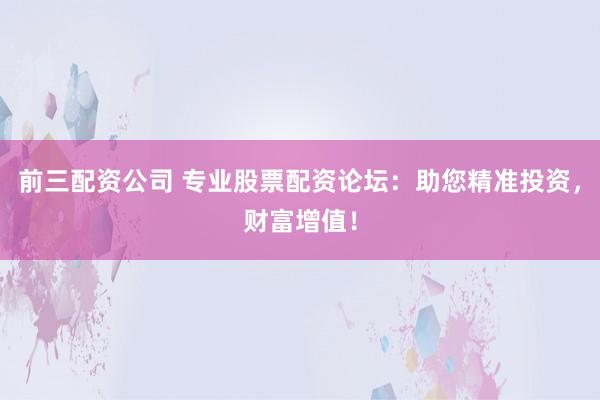 前三配资公司 专业股票配资论坛：助您精准投资，财富增值！