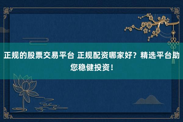 正规的股票交易平台 正规配资哪家好？精选平台助您稳健投资！