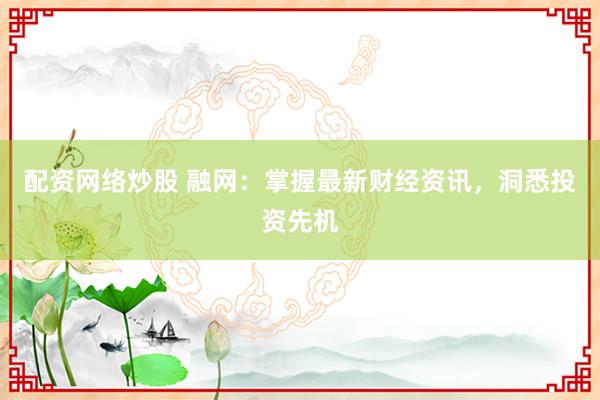 配资网络炒股 融网：掌握最新财经资讯，洞悉投资先机