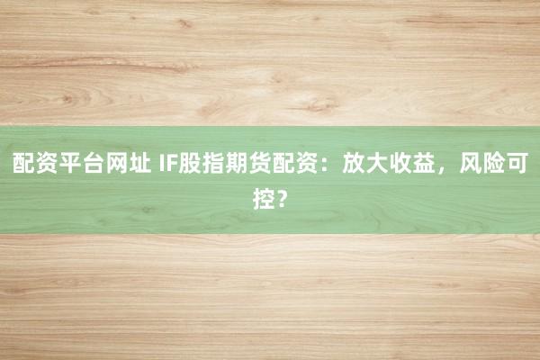 配资平台网址 IF股指期货配资:放大收益,风险可控?