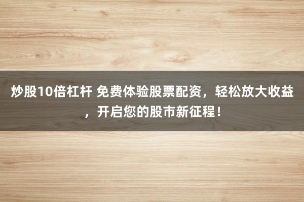 炒股10倍杠杆 免费体验股票配资,轻松放大收益,开启您的股市新征程!