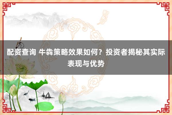 配资查询 牛犇策略效果如何？投资者揭秘其实际表现与优势
