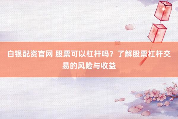 白银配资官网 股票可以杠杆吗？了解股票杠杆交易的风险与收益