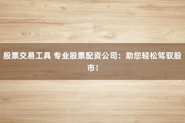股票交易工具 专业股票配资公司:助您轻松驾驭股市!