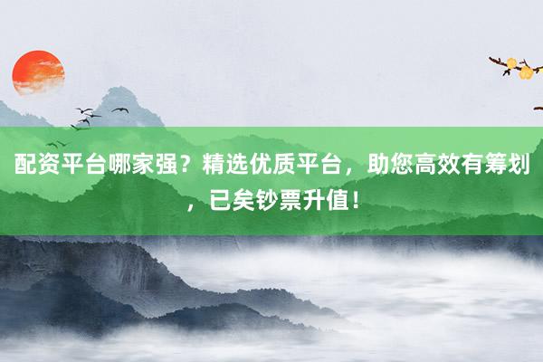 配资平台哪家强?精选优质平台,助您高效有筹划,已矣钞票升值!