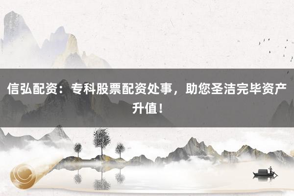信弘配资：专科股票配资处事，助您圣洁完毕资产升值！