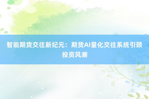 智能期货交往新纪元:期货AI量化交往系统引颈投资风潮