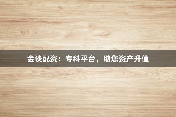 金谈配资:专科平台,助您资产升值