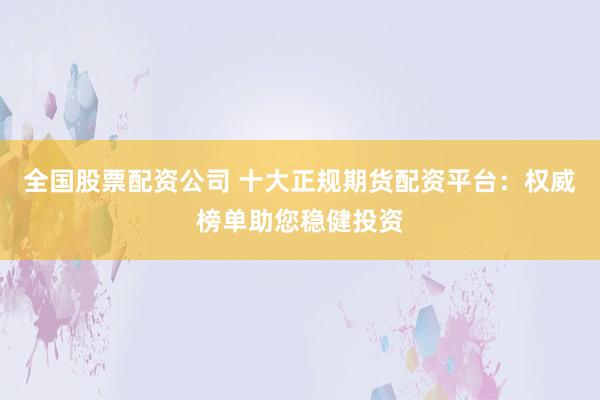 全国股票配资公司 十大正规期货配资平台：权威榜单助您稳健投资