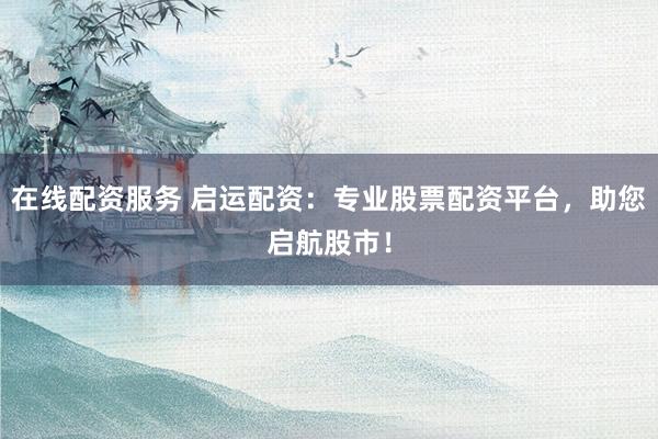 在线配资服务 启运配资：专业股票配资平台，助您启航股市！