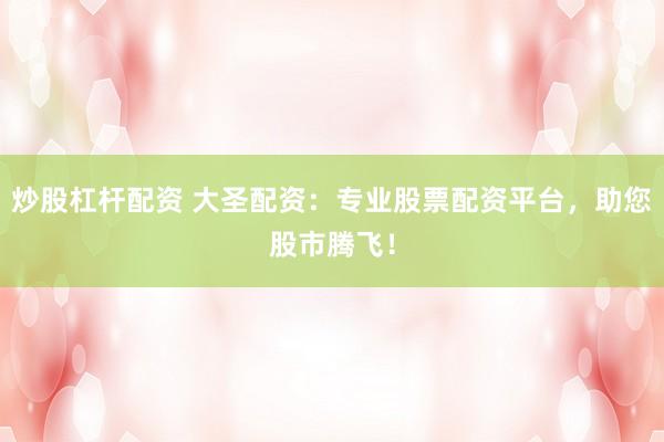 炒股杠杆配资 大圣配资：专业股票配资平台，助您股市腾飞！