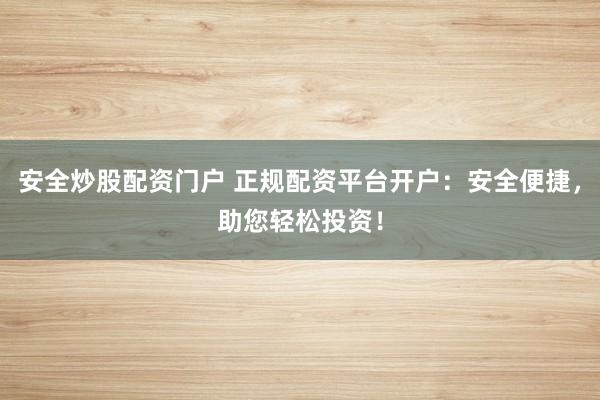 安全炒股配资门户 正规配资平台开户：安全便捷，助您轻松投资！