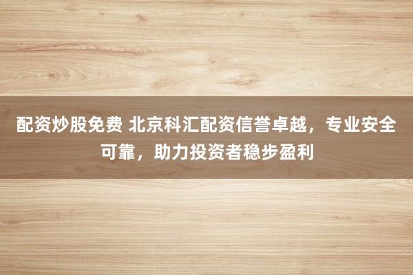 配资炒股免费 北京科汇配资信誉卓越,专业安全可靠,助力投资者稳步盈利