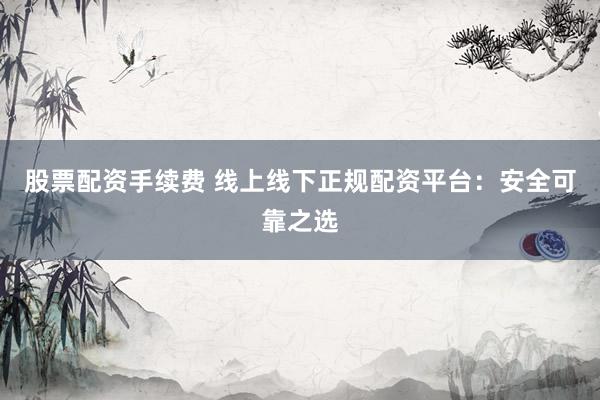 股票配资手续费 线上线下正规配资平台：安全可靠之选
