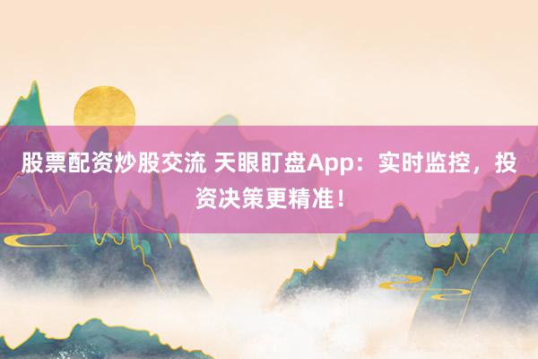 股票配资炒股交流 天眼盯盘App:实时监控,投资决策更精准!