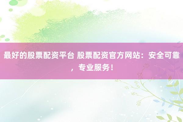 最好的股票配资平台 股票配资官方网站：安全可靠，专业服务！