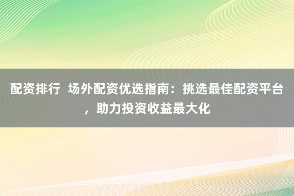 配资排行  场外配资优选指南：挑选最佳配资平台，助力投资收益最大化