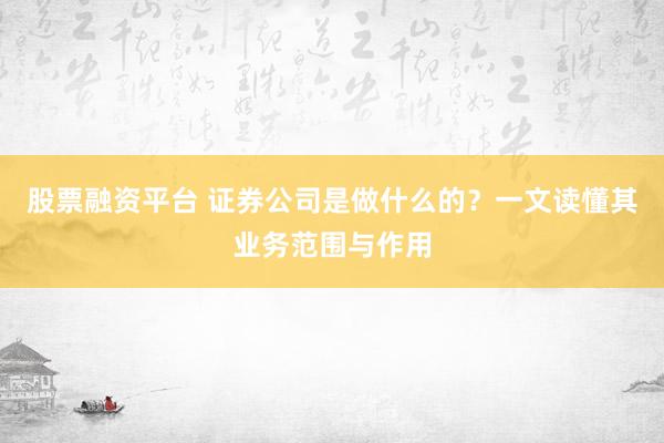 股票融资平台 证券公司是做什么的？一文读懂其业务范围与作用