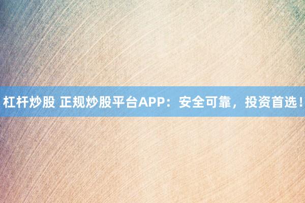 杠杆炒股 正规炒股平台APP：安全可靠，投资首选！