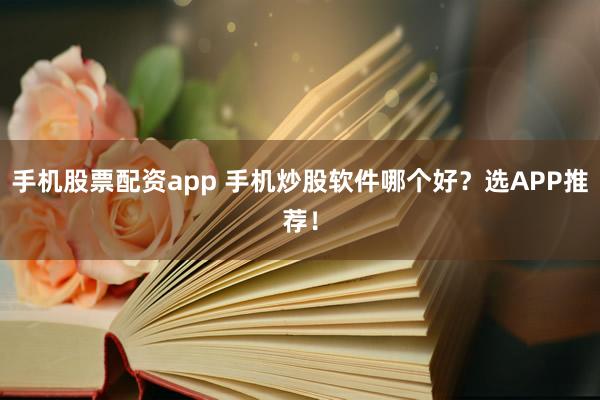 手机股票配资app 手机炒股软件哪个好？选APP推荐！