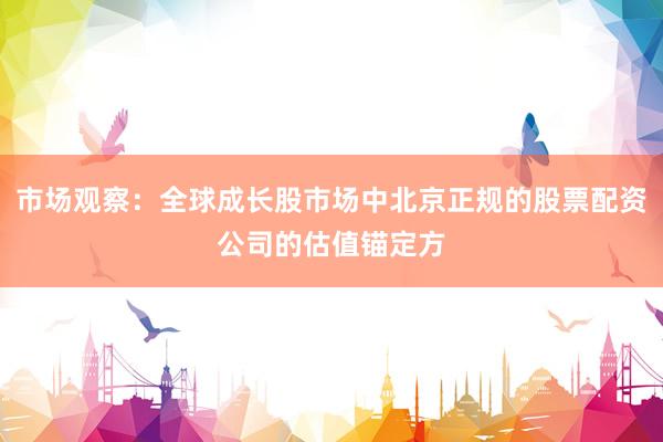 市场观察：全球成长股市场中北京正规的股票配资公司的估值锚定方