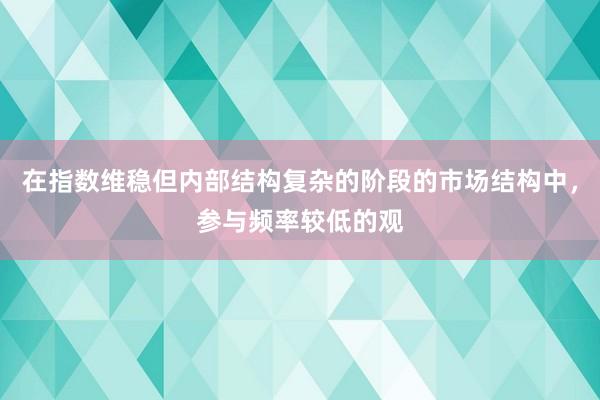 在指数维稳但内部结构复杂的阶段的市场结构中，参与频率较低的观