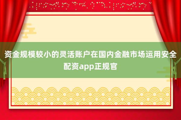 资金规模较小的灵活账户在国内金融市场运用安全配资app正规官