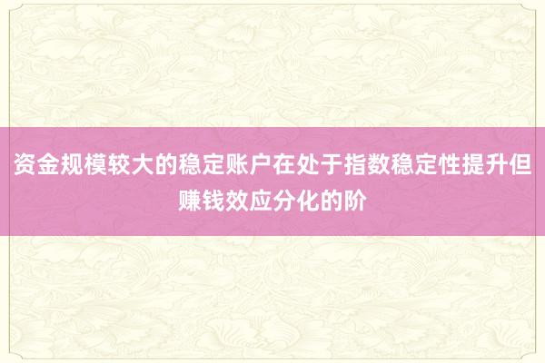 资金规模较大的稳定账户在处于指数稳定性提升但赚钱效应分化的阶