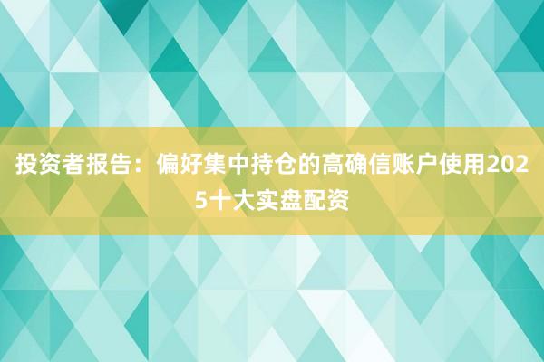 投资者报告：偏好集中持仓的高确信账户使用2025十大实盘配资