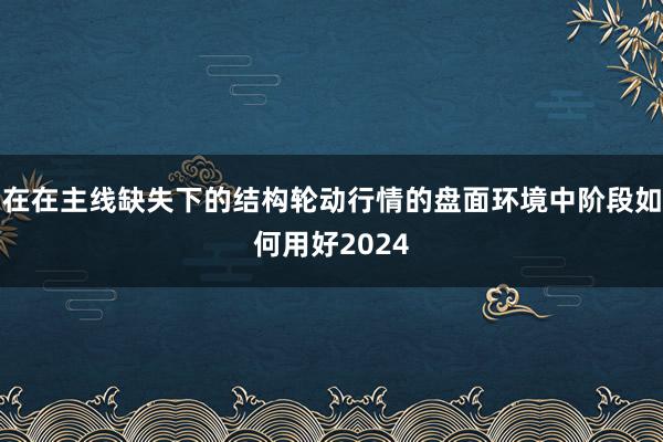在在主线缺失下的结构轮动行情的盘面环境中阶段如何用好2024