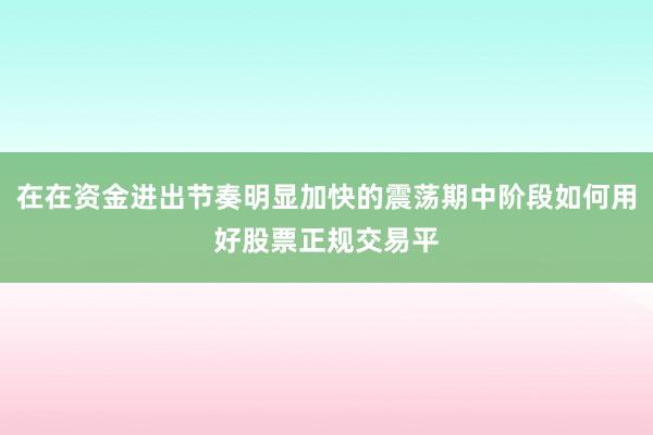 在在资金进出节奏明显加快的震荡期中阶段如何用好股票正规交易平