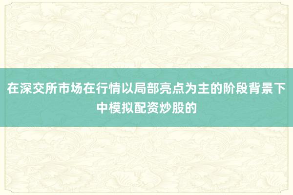 在深交所市场在行情以局部亮点为主的阶段背景下中模拟配资炒股的