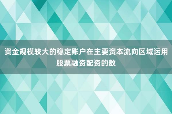 资金规模较大的稳定账户在主要资本流向区域运用股票融资配资的数