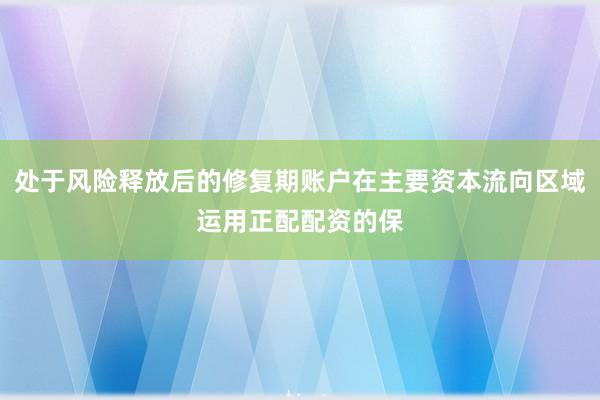 处于风险释放后的修复期账户在主要资本流向区域运用正配配资的保