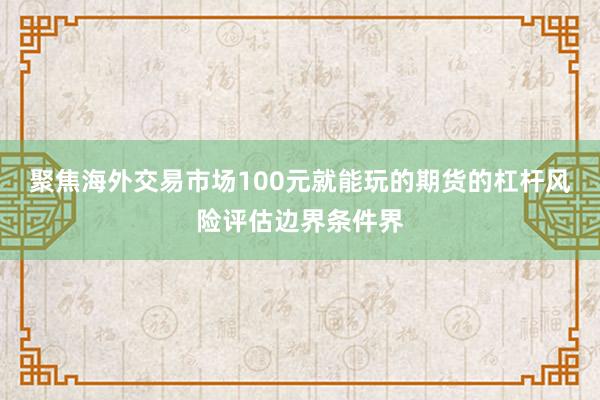 聚焦海外交易市场100元就能玩的期货的杠杆风险评估边界条件界