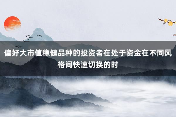 偏好大市值稳健品种的投资者在处于资金在不同风格间快速切换的时
