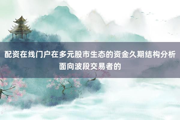配资在线门户在多元股市生态的资金久期结构分析面向波段交易者的