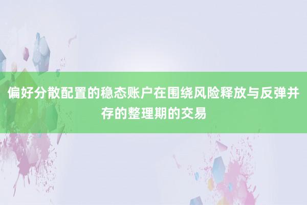 偏好分散配置的稳态账户在围绕风险释放与反弹并存的整理期的交易