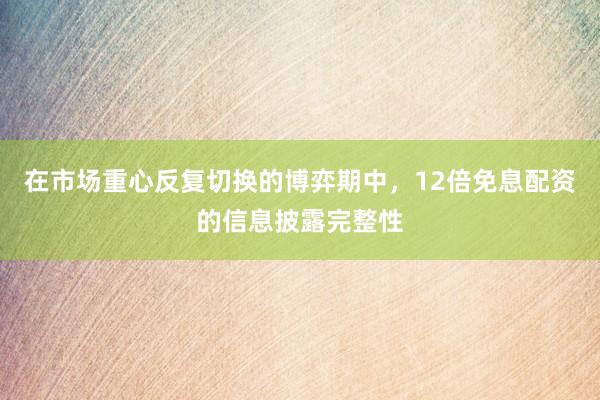 在市场重心反复切换的博弈期中，12倍免息配资的信息披露完整性